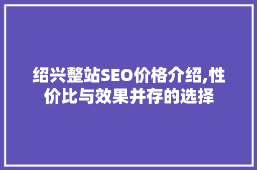绍兴整站SEO价格介绍,性价比与效果并存的选择