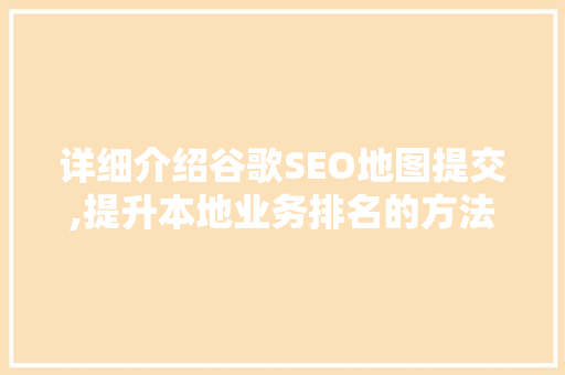 详细介绍谷歌SEO地图提交,提升本地业务排名的方法