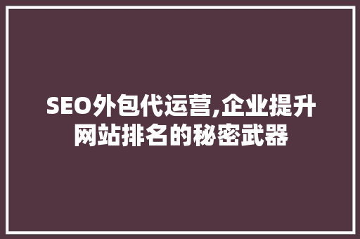 SEO外包代运营,企业提升网站排名的秘密武器