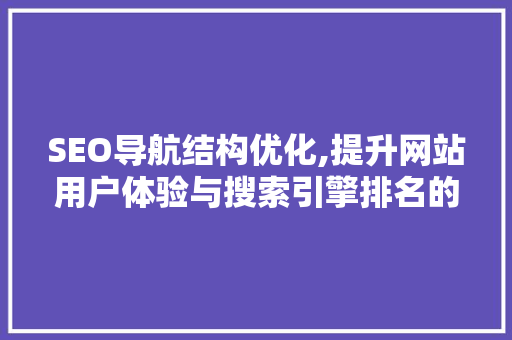 SEO导航结构优化,提升网站用户体验与搜索引擎排名的方法