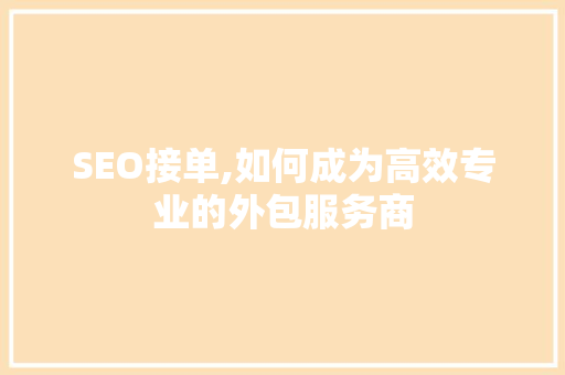 SEO接单,如何成为高效专业的外包服务商