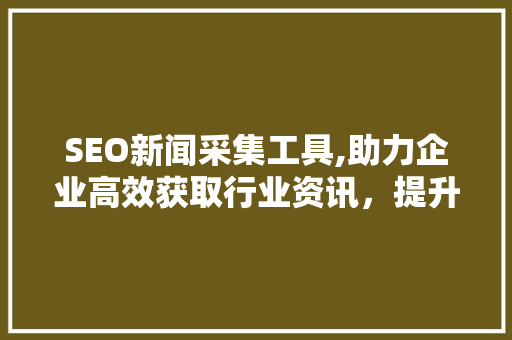 SEO新闻采集工具,助力企业高效获取行业资讯，提升品牌影响力