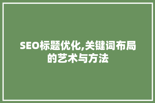SEO标题优化,关键词布局的艺术与方法