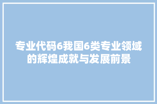 专业代码6我国6类专业领域的辉煌成就与发展前景