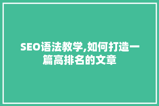 SEO语法教学,如何打造一篇高排名的文章