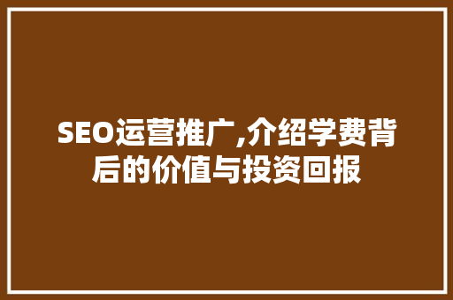 SEO运营推广,介绍学费背后的价值与投资回报