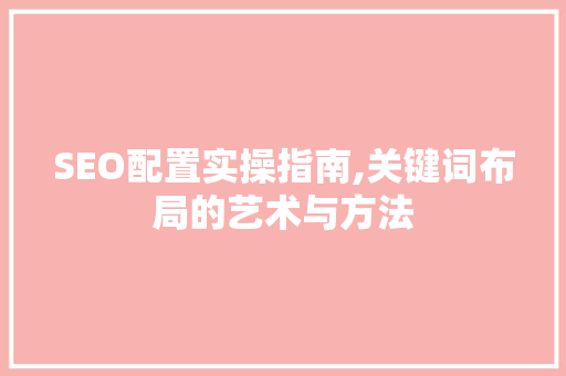 SEO配置实操指南,关键词布局的艺术与方法