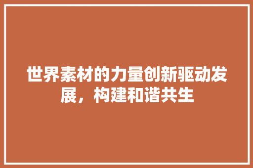 世界素材的力量创新驱动发展，构建和谐共生