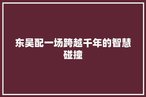东吴配一场跨越千年的智慧碰撞