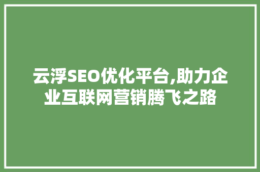 云浮SEO优化平台,助力企业互联网营销腾飞之路