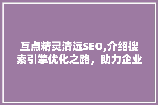 互点精灵清远SEO,介绍搜索引擎优化之路，助力企业腾飞