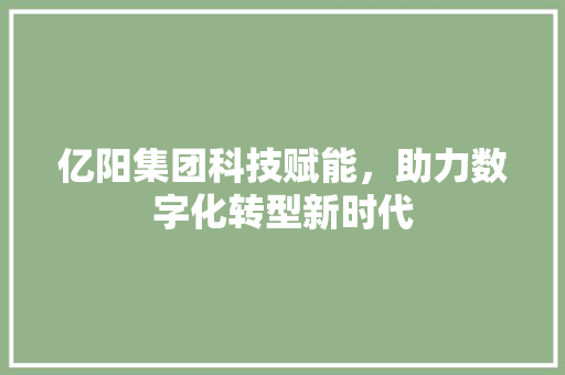 亿阳集团科技赋能，助力数字化转型新时代