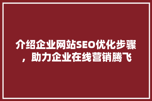 介绍企业网站SEO优化步骤，助力企业在线营销腾飞