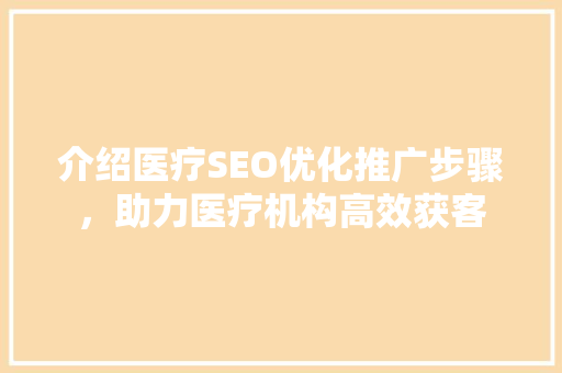 介绍医疗SEO优化推广步骤，助力医疗机构高效获客
