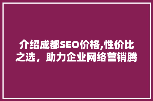 介绍成都SEO价格,性价比之选，助力企业网络营销腾飞