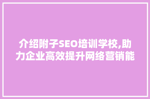 介绍附子SEO培训学校,助力企业高效提升网络营销能力
