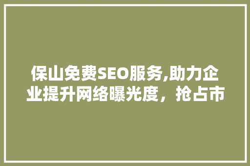 保山免费SEO服务,助力企业提升网络曝光度，抢占市场先机