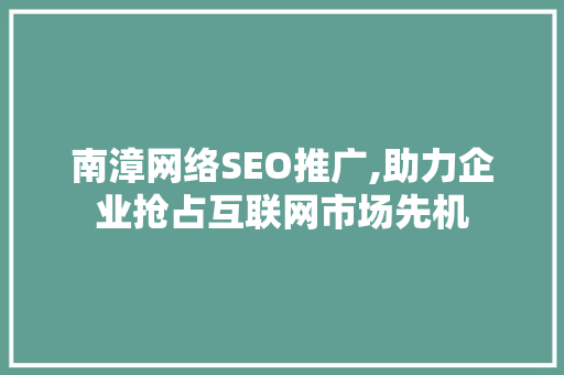 南漳网络SEO推广,助力企业抢占互联网市场先机