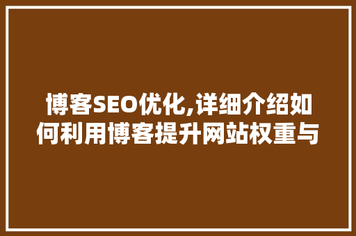 博客SEO优化,详细介绍如何利用博客提升网站权重与流量