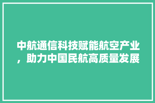 中航通信科技赋能航空产业，助力中国民航高质量发展