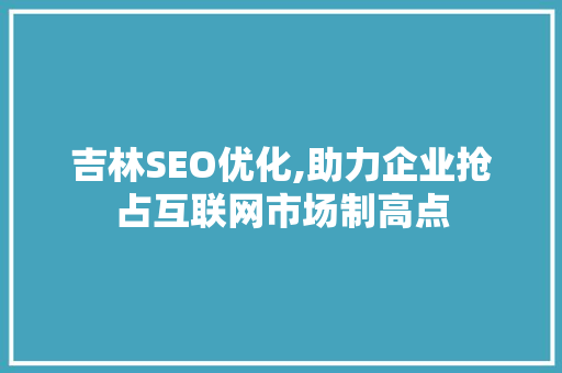 吉林SEO优化,助力企业抢占互联网市场制高点