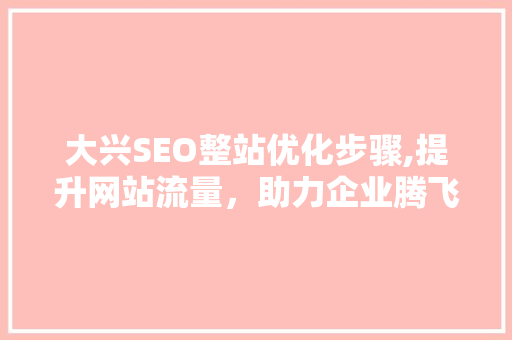 大兴SEO整站优化步骤,提升网站流量，助力企业腾飞