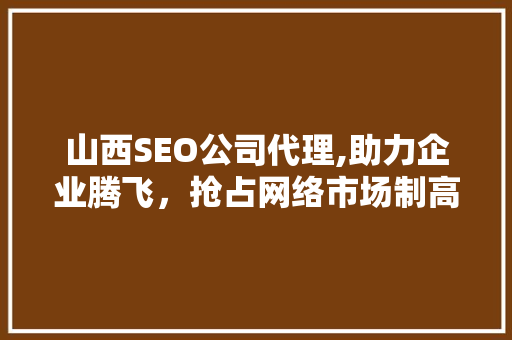 山西SEO公司代理,助力企业腾飞，抢占网络市场制高点
