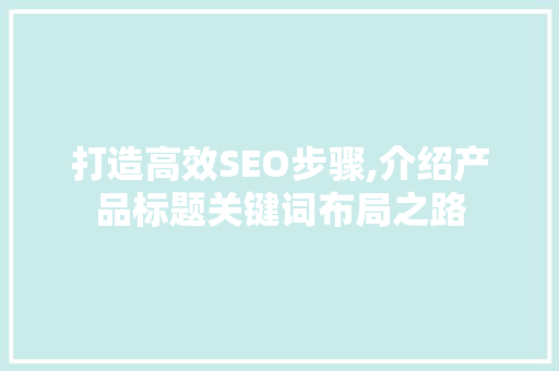 打造高效SEO步骤,介绍产品标题关键词布局之路