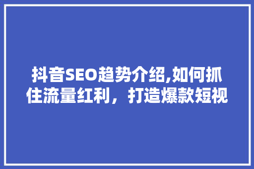 抖音SEO趋势介绍,如何抓住流量红利，打造爆款短视频