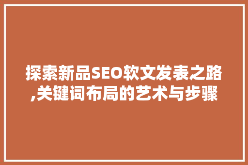 探索新品SEO软文发表之路,关键词布局的艺术与步骤
