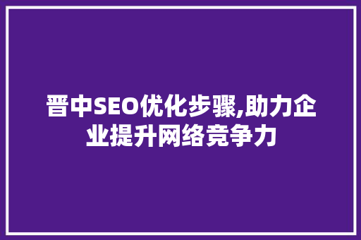 晋中SEO优化步骤,助力企业提升网络竞争力