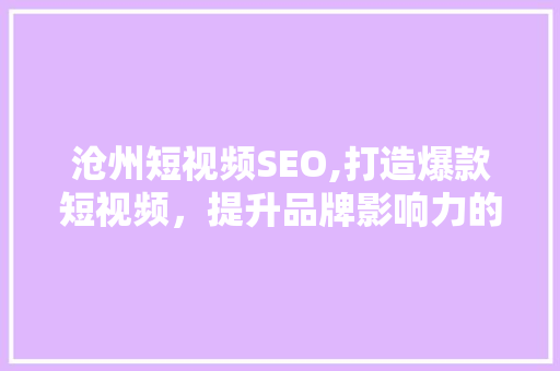 沧州短视频SEO,打造爆款短视频，提升品牌影响力的方法