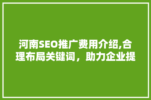 河南SEO推广费用介绍,合理布局关键词，助力企业提升网络曝光度