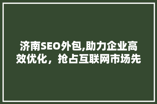 济南SEO外包,助力企业高效优化，抢占互联网市场先机