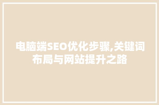 电脑端SEO优化步骤,关键词布局与网站提升之路