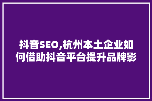 抖音SEO,杭州本土企业如何借助抖音平台提升品牌影响力