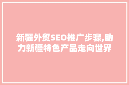 新疆外贸SEO推广步骤,助力新疆特色产品走向世界