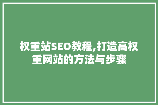 权重站SEO教程,打造高权重网站的方法与步骤