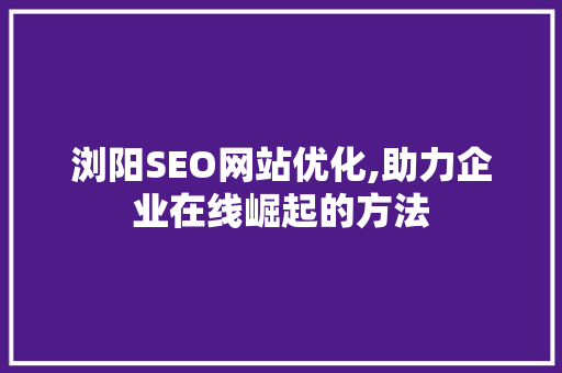 浏阳SEO网站优化,助力企业在线崛起的方法