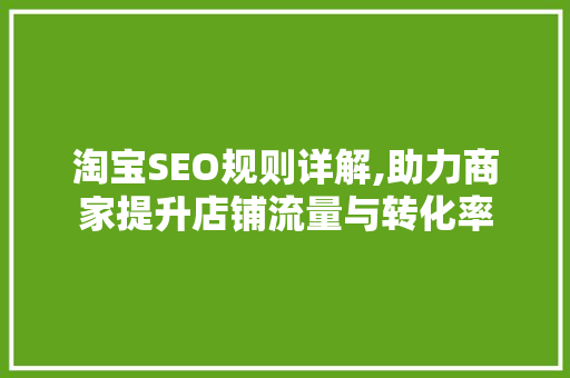淘宝SEO规则详解,助力商家提升店铺流量与转化率