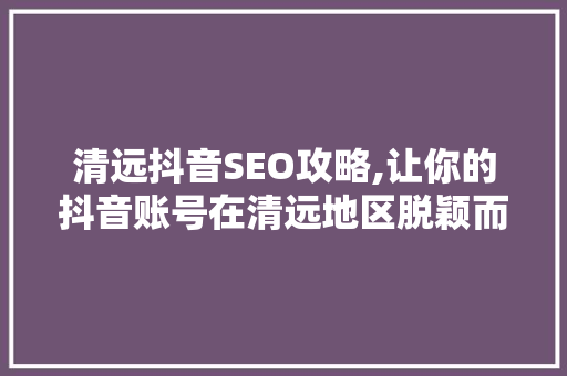 清远抖音SEO攻略,让你的抖音账号在清远地区脱颖而出！