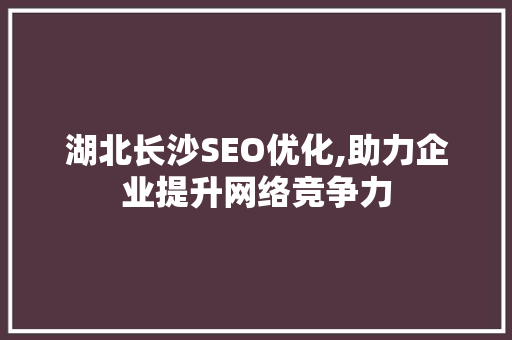 湖北长沙SEO优化,助力企业提升网络竞争力