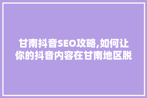 甘南抖音SEO攻略,如何让你的抖音内容在甘南地区脱颖而出
