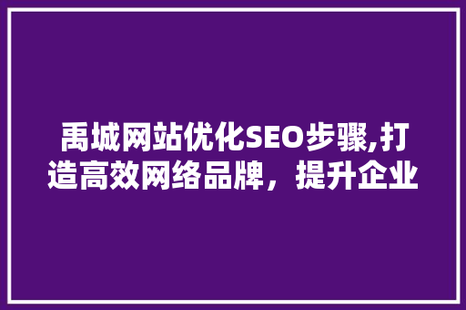 禹城网站优化SEO步骤,打造高效网络品牌，提升企业竞争力