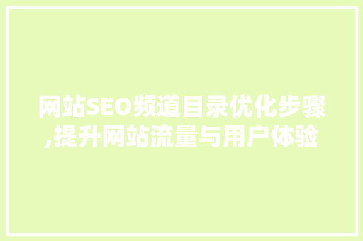 网站SEO频道目录优化步骤,提升网站流量与用户体验的双重法宝