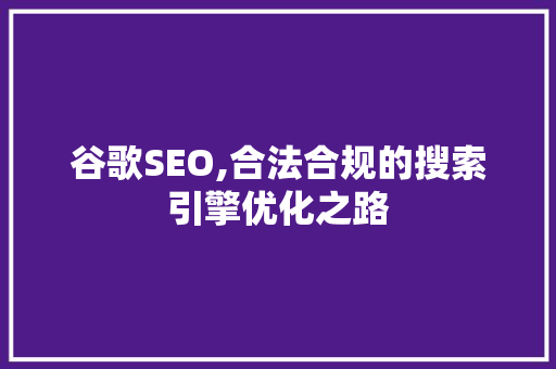 谷歌SEO,合法合规的搜索引擎优化之路