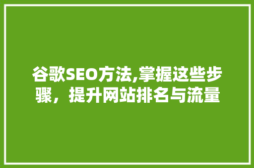 谷歌SEO方法,掌握这些步骤，提升网站排名与流量