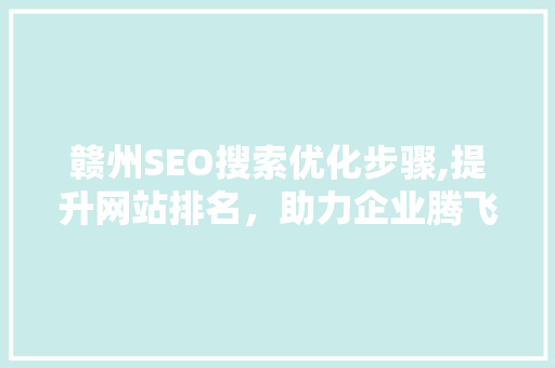 赣州SEO搜索优化步骤,提升网站排名，助力企业腾飞