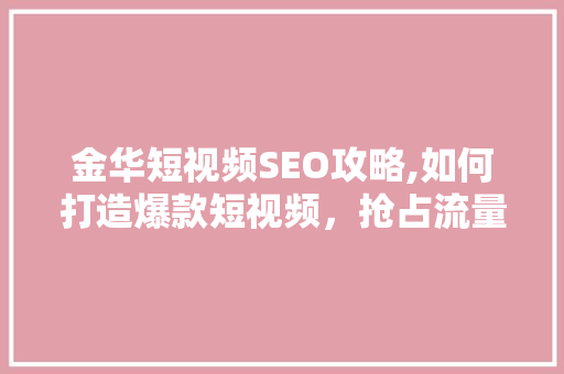 金华短视频SEO攻略,如何打造爆款短视频，抢占流量高地