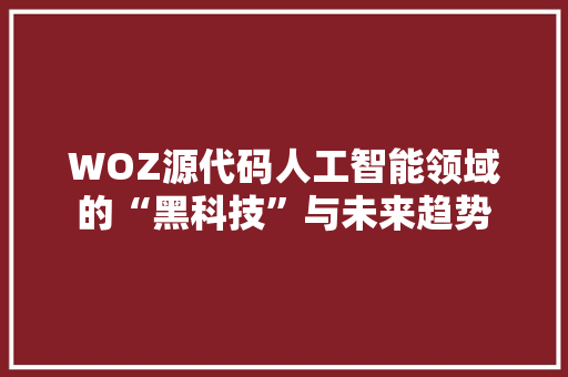 WOZ源代码人工智能领域的“黑科技”与未来趋势